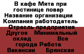 В кафе Мята при гостинице повар › Название организации ­ Компания-работодатель › Отрасль предприятия ­ Другое › Минимальный оклад ­ 15 000 - Все города Работа » Вакансии   . Брянская обл.,Сельцо г.